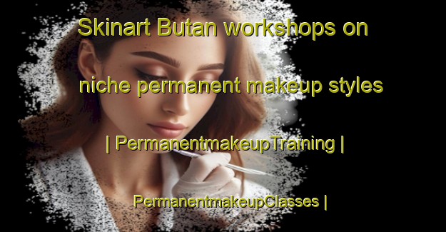 Skinart Butan workshops on niche permanent makeup styles | PermanentmakeupTraining | PermanentmakeupClasses | SkinartTraining-Turkey